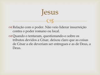 Jesus
                       
 Relação com o poder. Não veio liderar insurreição
  contra o poder romano ou local.
 Qua...