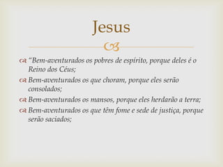 Jesus
                         
 “Bem-aventurados os pobres de espírito, porque deles é o
  Reino dos Céus;
 Bem-aventu...