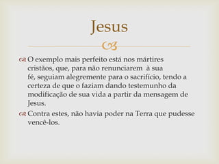 Jesus
                       
 O exemplo mais perfeito está nos mártires
  cristãos, que, para não renunciarem à sua
  f...