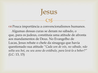 Jesus
                           
 Pouca importância a convencionalismos humanos.
   Algumas dessas curas se deram no sá...