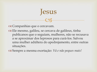 Jesus
                       
 Companhias que o cercavam.
 Ele mesmo, galileu, se cercava de galileus, tinha
  publican...
