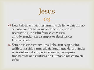 Jesus
                       
 Deu, talvez, o maior testemunho de fé no Criador ao
  se entregar em holocausto, sabendo ...