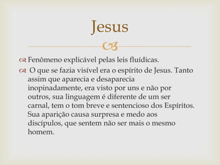 Jesus
                        
 Fenômeno explicável pelas leis fluídicas.
 O que se fazia visível era o espírito de Jes...