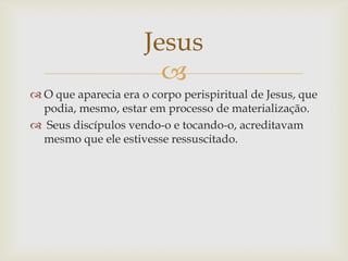 Jesus
                        
 O que aparecia era o corpo perispiritual de Jesus, que
  podia, mesmo, estar em processo...