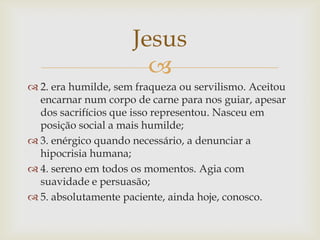 Jesus
                       
 2. era humilde, sem fraqueza ou servilismo. Aceitou
  encarnar num corpo de carne para no...