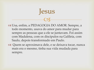 Jesus
                      
 Usa, enfim, a PEDAGOGIA DO AMOR. Sempre, a
  todo momento, usava do amor para mudar para
 ...