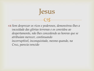 Jesus
                         
 Sem desprezar os ricos e poderosos, demonstrou-lhes a
  vacuidade das glórias terrenas ...