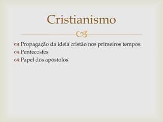 Cristianismo
                   
 Propagação da ideia cristão nos primeiros tempos.
 Pentecostes
 Papel dos apóstolos
 