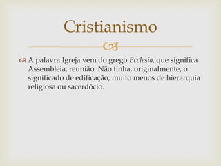 Cristianismo
                   
 A palavra Igreja vem do grego Ecclesia, que significa
  Assembleia, reunião. Não tinha...