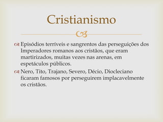 Cristianismo
                   
 Episódios terríveis e sangrentos das perseguições dos
  Imperadores romanos aos cristã...