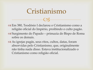 Cristianismo
                   
 Em 380, Teodósio I declarou o Cristianismo como a
  religião oficial do Império, proib...