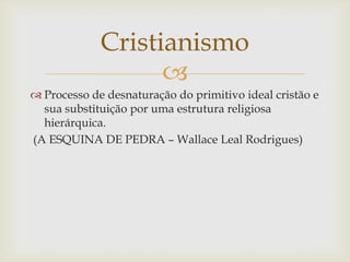 Cristianismo
                   
 Processo de desnaturação do primitivo ideal cristão e
  sua substituição por uma estru...