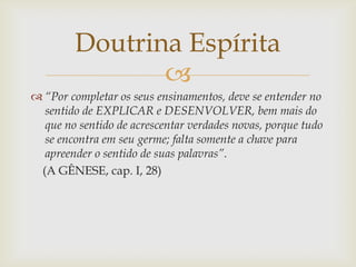 Doutrina Espírita
               
 “Por completar os seus ensinamentos, deve se entender no
  sentido de EXPLICAR e DESE...