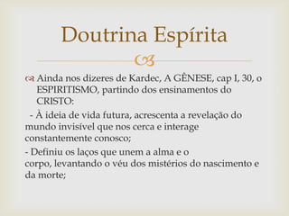 Doutrina Espírita
               
 Ainda nos dizeres de Kardec, A GÊNESE, cap I, 30, o
    ESPIRITISMO, partindo dos ens...