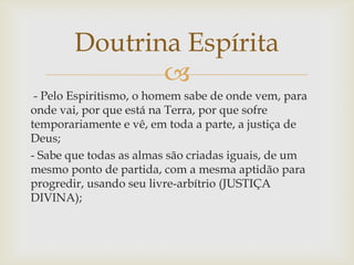 Doutrina Espírita
               
 - Pelo Espiritismo, o homem sabe de onde vem, para
onde vai, por que está na Terra, po...