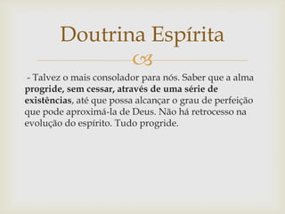Doutrina Espírita
               
 - Talvez o mais consolador para nós. Saber que a alma
progride, sem cessar, através de...
