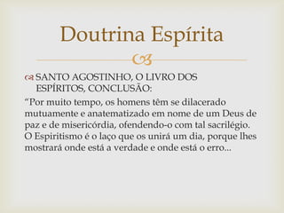 Doutrina Espírita
               
 SANTO AGOSTINHO, O LIVRO DOS
  ESPÍRITOS, CONCLUSÃO:
“Por muito tempo, os homens têm ...