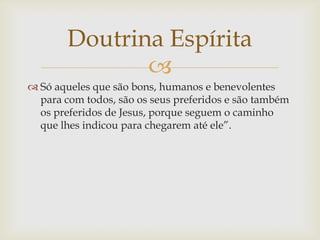Doutrina Espírita
               
 Só aqueles que são bons, humanos e benevolentes
  para com todos, são os seus preferi...