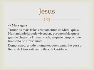 Jesus
                      
 Mensagens:
Trouxe os mais belos ensinamentos de Moral que a
Humanidade já pode vivenciar, ...