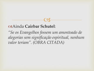 
Ainda Cairbar Schutel:
“Se os Evangelhos fossem um amontoado de
alegorias sem significação espiritual, nenhum
valor teriam”. (OBRA CITADA)
 