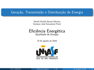 Gera¸c˜ao, Transmiss˜ao e Distribui¸c˜ao de Energia
Daniel Simi˜ao Nunes Oliveira
Gustavo Jos´e Gon¸calves Freire
Eﬁciˆencia Energ´etica
Qualidade de Energia
22 de agosto de 2016
GTD (UNIVASF) Eﬁciˆencia Energ´etica 1 / 48 22 de agosto de 2016 1 / 48
 
