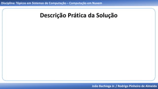 João Bachiega Jr. / Rodrigo Pinheiro de Almeida
Disciplina: Tópicos em Sistemas de Computação – Computação em Nuvem
Descrição Prática da Solução
 