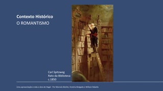 Contexto Histórico
Uma apresentação à vida e obra de Hegel - Por Marcela Mothé, Victória Molgado e William Rabello
O ROMANTISMO
Carl Spitzweg
Rato da Biblioteca
c.1850
 
