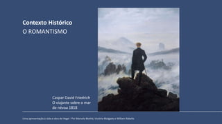 Contexto Histórico
Uma apresentação à vida e obra de Hegel - Por Marcela Mothé, Victória Molgado e William Rabello
O ROMANTISMO
Caspar David Friedrich
O viajante sobre o mar
de névoa 1818
 
