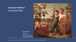 Contexto Histórico
Uma apresentação à vida e obra de Hegel - Por Marcela Mothé, Victória Molgado e William Rabello
O ROMANTISMO
Philipp Otto
Runge
As crianças de
Hülsenbeck 1805
 