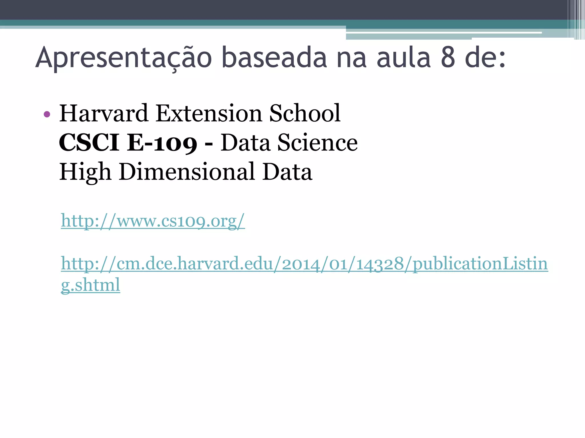 Apresentação baseada na aula 8 de:
• Harvard Extension School
CSCI E-109 - Data Science
High Dimensional Data
http://www.cs109.org/
http://cm.dce.harvard.edu/2014/01/14328/publicationListin
g.shtml
 