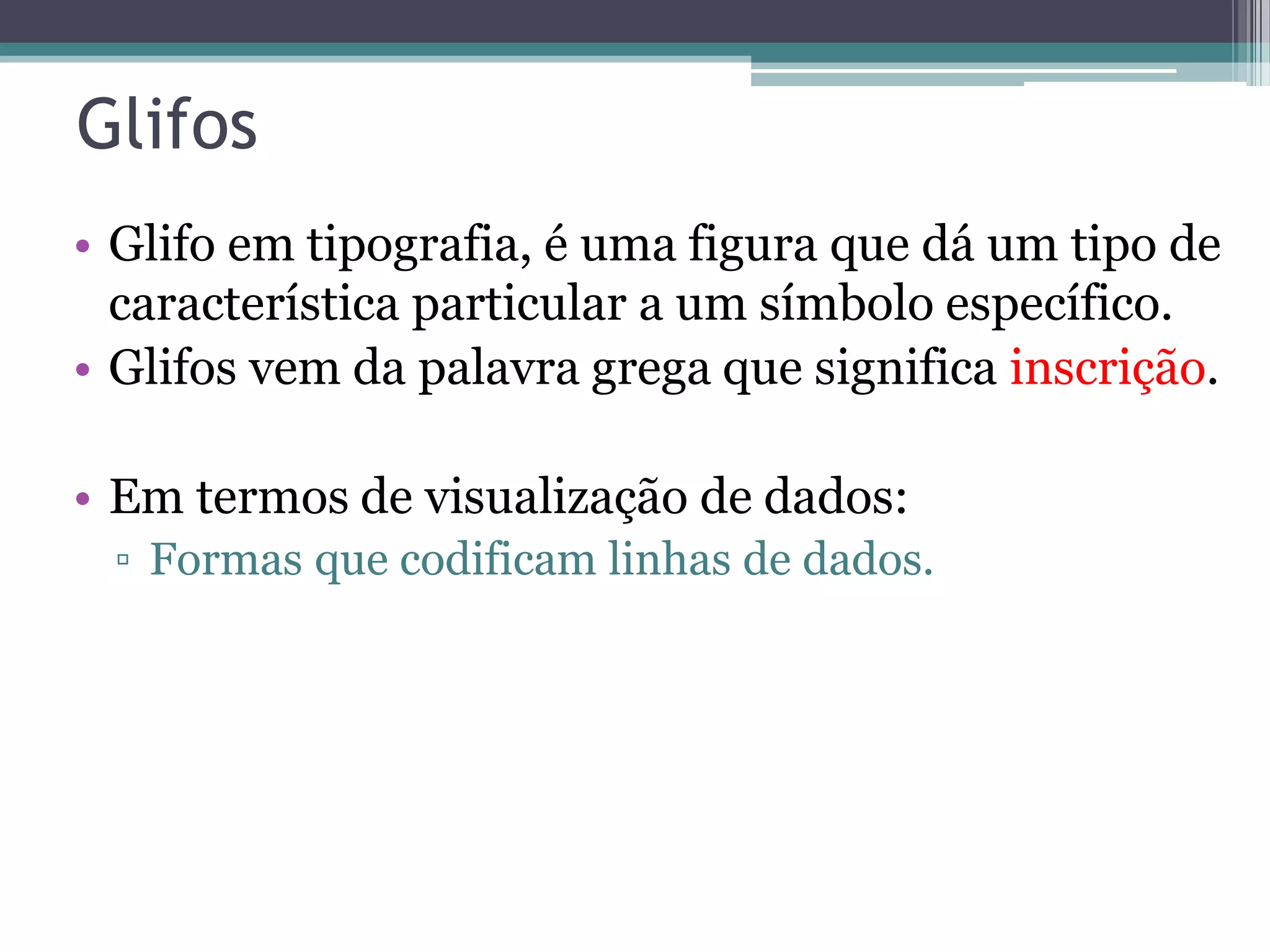 Glifos
• Glifo em tipografia, é uma figura que dá um tipo de
característica particular a um símbolo específico.
• Glifos vem da palavra grega que significa inscrição.
• Em termos de visualização de dados:
▫ Formas que codificam linhas de dados.
 