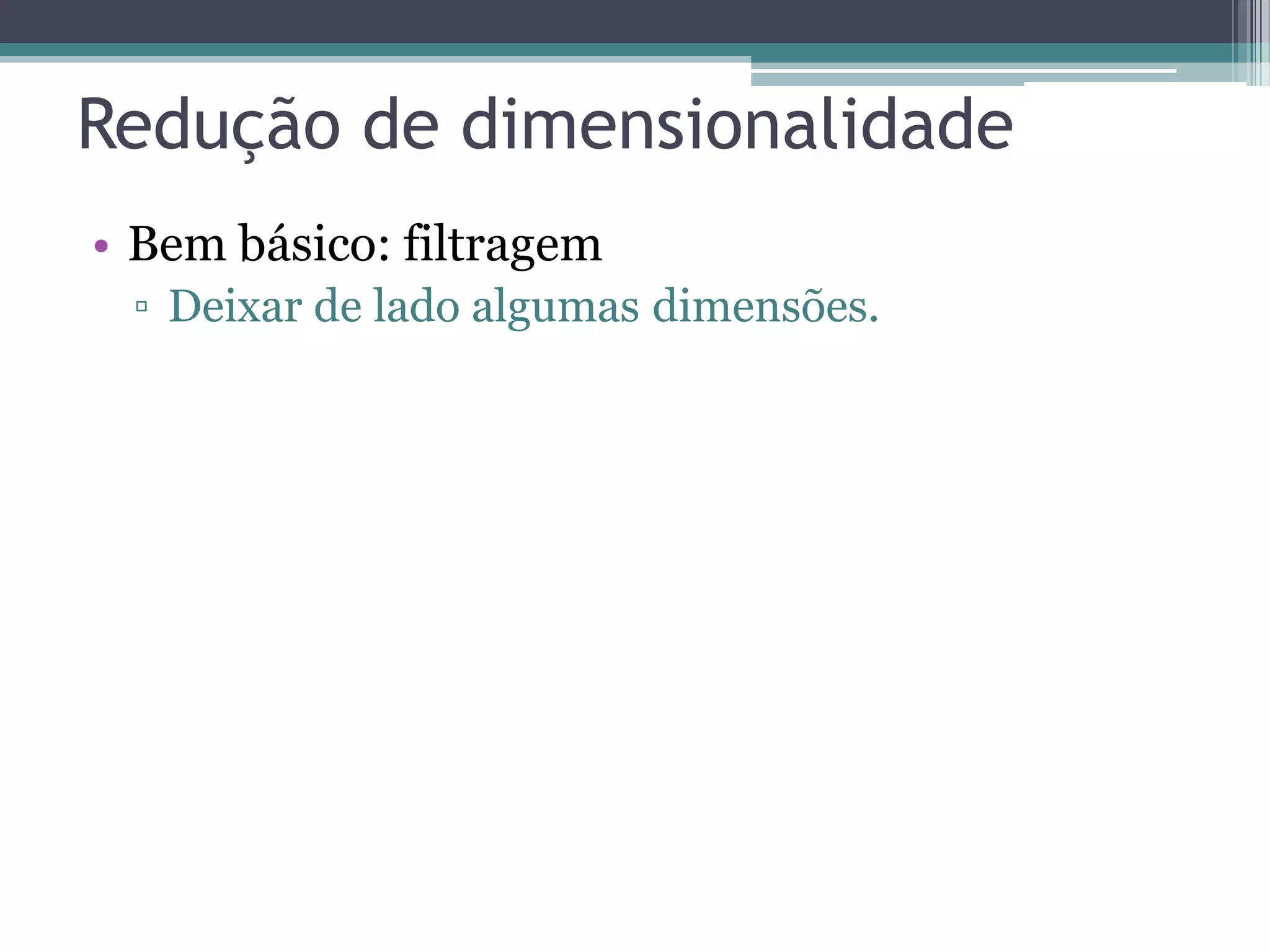 Redução de dimensionalidade
• Bem básico: filtragem
▫ Deixar de lado algumas dimensões.
 