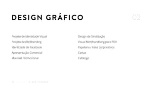 Projeto de Identidade Visual
Projeto de (Re)Branding
Identidade de Facebook
Apresentação Comercial
Material Promocional
Design de Sinalização
Visual Merchandising para PDV
Papelaria / itens corporativos
Cartaz
Catálogo
O Q U E F A Z E M O S02
DESIGN GRÁFICO 02
 