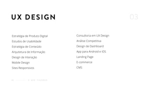 Estratégia de Produto Digital
Estudos de Usabilidade
Estratégia de Conteúdo
Arquitetura de Informação
Design de Interação
Mobile Design
Sites Responsivos
Consultoria em UX Design
Análise Competitiva
Design de Dashboard
App para Android e iOS
Landing Page
E-commerce
CMS
O Q U E F A Z E M O S02
UX DESIGN 03
 