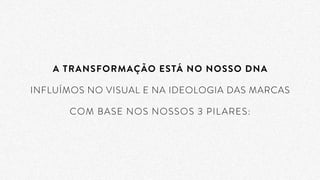 A TRANSFORMAÇÃO ESTÁ NO NOSSO DNA
INFLUÍMOS NO VISUAL E NA IDEOLOGIA DAS MARCAS
COM BASE NOS NOSSOS 3 PILARES:
 