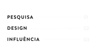 DESIGN
INFLUÊNCIA
PESQUISA
02
03
01
 