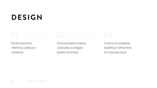 Sempre buscamos
referências artísticas e
inovadoras
DESIGN
C O M O F A Z E M O S03
Criamos projetos atrativos
conectados ao Zeitgeist
(espírito do tempo)
Focamos em qualidade,
excelência e refinamento
em cada peça visual
01 02 03
 
