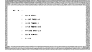 01 QUEM SOMOS
02 O QUE FAZEMOS
03 COMO FAZEMOS
04 QUEM ATENDEMOS
05 NOSSAS CRENÇAS
06 QUEM FUNDOU
07 CASES
Í N D I C E
 