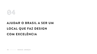 N O S S A S C R E N Ç A S05
AJUDAR O BRASIL A SER UM
LOCAL QUE FAZ DESIGN
COM EXCELÊNCIA
04
 