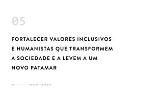 N O S S A S C R E N Ç A S05
FORTALECER VALORES INCLUSIVOS
E HUMANISTAS QUE TRANSFORMEM
A SOCIEDADE E A LEVEM A UM
NOVO PATAMAR
05
 