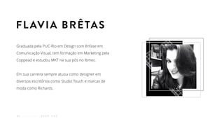 Graduada pela PUC-Rio em Design com ênfase em
Comunicação Visual, tem formação em Marketing pela
Coppead e estudou MKT na sua pós no Ibmec.
Em sua carreira sempre atuou como designer em
diversos escritórios como Studio Touch e marcas de
moda como Richards.
Q U E M F A Z06
FLAVIA BRÊTAS
 