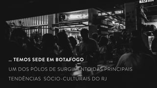 … TEMOS SEDE EM BOTAFOGO
UM DOS PÓLOS DE SURGIMENTO DAS PRINCIPAIS
TENDÊNCIAS SÓCIO-CULTURAIS DO RJ
 