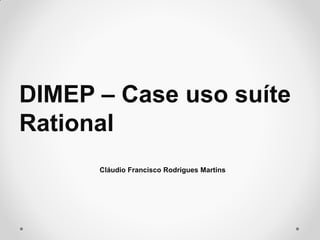 DIMEP – Case uso suíte
Rational
Cláudio Francisco Rodrigues Martins
 