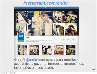 O perfil @cnibr será usado para mobilizar
acadêmicos, governo, imprensa, empresários,
federações e a sociedade.
instagram.com/cnibr
14
domingo, 26 de maio de 13
 
