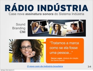 RÁDIO INDÚSTRIACase nova assinatura sonora do Sistema Indústria
O novo som da indústria brasileira 34
Sound
Branding
CNI
“Tratamos a marca
como se ela fosse
uma pessoa...”
Zanna Lopes, diretora de criação
da Zanna Sound
domingo, 26 de maio de 13
 