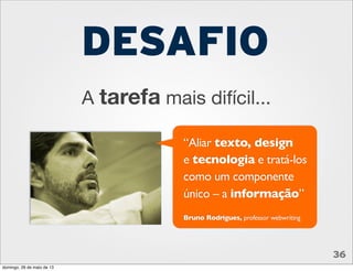DESAFIO
“Aliar texto, design
e tecnologia e tratá-los
como um componente
único – a informação”
Bruno Rodrigues, professor webwriting
A tarefa mais difícil...
36
domingo, 26 de maio de 13
 