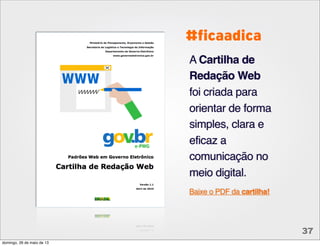 Baixe o PDF da cartilha!
A Cartilha de
Redação Web
foi criada para
orientar de forma
simples, clara e
eficaz a
comunicação no
meio digital.
#ficaadica
37
domingo, 26 de maio de 13
 