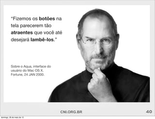 “Fizemos os botões na
tela parecerem tão
atraentes que você até
desejará lambê-los.”
Sobre o Aqua, interface do
usuário do Mac OS X.
Fortune, 24 JAN 2000.
CNI.ORG.BR 40
domingo, 26 de maio de 13
 