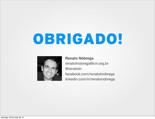 OBRIGADO!
Renato Nóbrega
renatotnobrega@cni.org.br
@renatotn
facebook.com/renatotnobrega
linkedin.com/in/renatonobrega
domingo, 26 de maio de 13
 