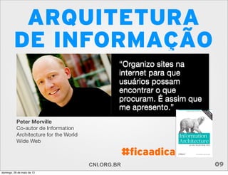 ARQUITETURA
DE INFORMAÇÃO
Peter Morville
Co-autor de Information
Architecture for the World
Wide Web
“Organizo sites na
internet para que
usuários possam
encontrar o que
procuram. É assim que
me apresento.”
CNI.ORG.BR 09
#ficaadica
domingo, 26 de maio de 13
 